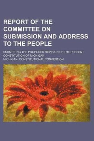 Cover of Report of the Committee on Submission and Address to the People; Submitting the Proposed Revision of the Present Constitution of Michigan