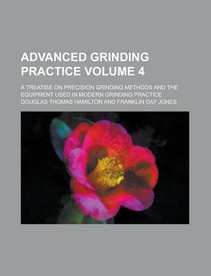 Book cover for Advanced Grinding Practice; A Treatise on Precision Grinding Methods and the Equipment Used in Modern Grinding Practice Volume 4