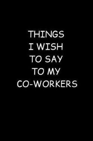 Cover of Things I Wish To Say To My Co-Workers