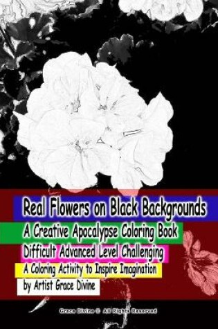 Cover of Real Flowers on Black Backgrounds A Creative Apocalypse Coloring Book Difficult Advanced Level Challenging A Coloring Activity to Inspire Imagination by Artist Grace Divine