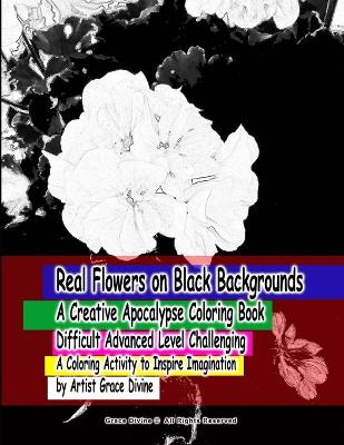 Book cover for Real Flowers on Black Backgrounds A Creative Apocalypse Coloring Book Difficult Advanced Level Challenging A Coloring Activity to Inspire Imagination by Artist Grace Divine