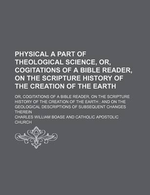 Book cover for Physical a Part of Theological Science, Or, Cogitations of a Bible Reader, on the Scripture History of the Creation of the Earth; Or, Cogitations of a Bible Reader, on the Scripture History of the Creation of the Earth and on the Geological Descriptions of