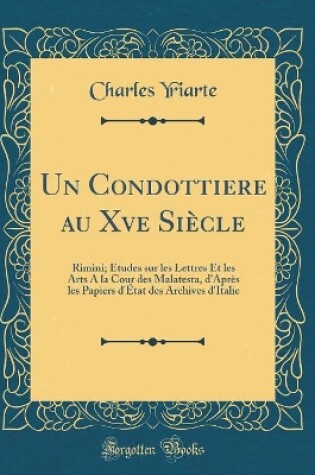 Cover of Un Condottiere au Xve Siècle: Rimini; Études sur les Lettres Et les Arts A la Cour des Malatesta, d'Après les Papiers d'État des Archives d'Italie (Classic Reprint)