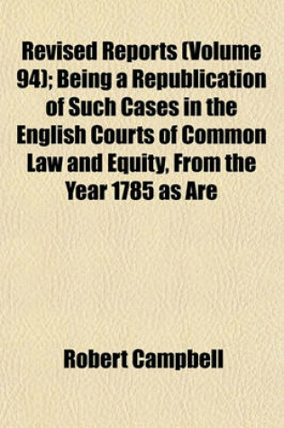 Cover of The Revised Reports Volume 94; Being a Republication of Such Cases in the English Courts of Common Law and Equity, from the Year 1785, as Are Still of Practical Utility. 1785-1866