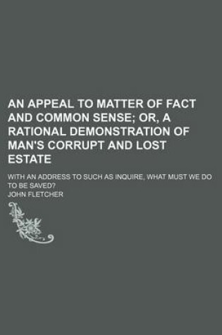 Cover of An Appeal to Matter of Fact and Common Sense; Or, a Rational Demonstration of Man's Corrupt and Lost Estate. with an Address to Such as Inquire, What Must We Do to Be Saved?