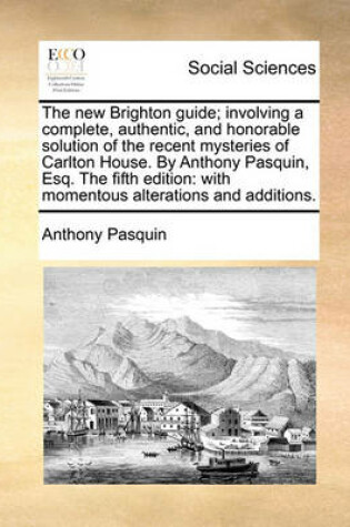 Cover of The New Brighton Guide; Involving a Complete, Authentic, and Honorable Solution of the Recent Mysteries of Carlton House. by Anthony Pasquin, Esq. the Fifth Edition