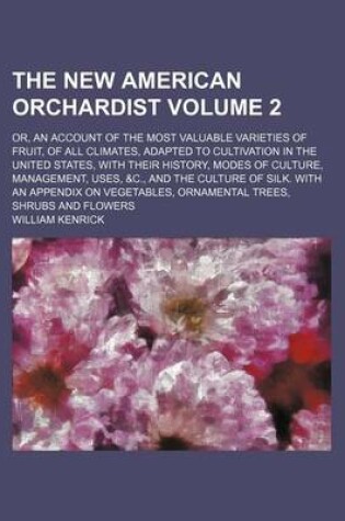 Cover of The New American Orchardist Volume 2; Or, an Account of the Most Valuable Varieties of Fruit, of All Climates, Adapted to Cultivation in the United States, with Their History, Modes of Culture, Management, Uses, &C., and the Culture of Silk. with an Appendix o