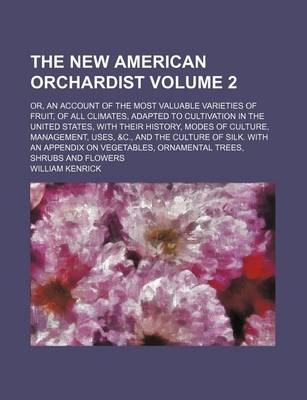 Book cover for The New American Orchardist Volume 2; Or, an Account of the Most Valuable Varieties of Fruit, of All Climates, Adapted to Cultivation in the United States, with Their History, Modes of Culture, Management, Uses, &C., and the Culture of Silk. with an Appendix o