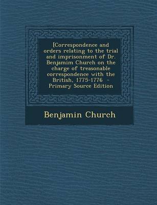 Book cover for [Correspondence and Orders Relating to the Trial and Imprisonment of Dr. Benjamim Church on the Charge of Treasonable Correspondence with the British, 1775-1776 - Primary Source Edition