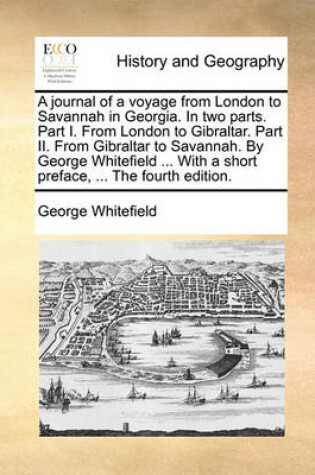 Cover of A Journal of a Voyage from London to Savannah in Georgia. in Two Parts. Part I. from London to Gibraltar. Part II. from Gibraltar to Savannah. by George Whitefield ... with a Short Preface, ... the Fourth Edition.