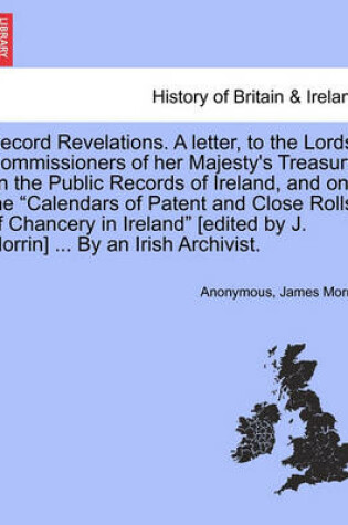 Cover of Record Revelations. a Letter, to the Lords Commissioners of Her Majesty's Treasury, on the Public Records of Ireland, and on the "Calendars of Patent and Close Rolls of Chancery in Ireland" [Edited by J. Morrin] ... by an Irish Archivist.