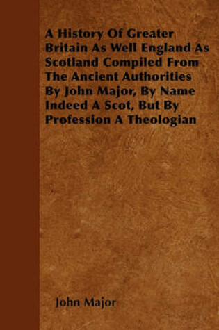 Cover of A History Of Greater Britain As Well England As Scotland Compiled From The Ancient Authorities By John Major, By Name Indeed A Scot, But By Profession A Theologian