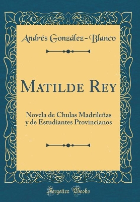 Book cover for Matilde Rey: Novela de Chulas Madrileñas y de Estudiantes Provincianos (Classic Reprint)