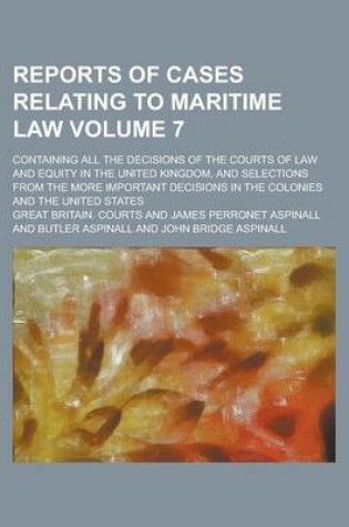 Cover of Reports of Cases Relating to Maritime Law; Containing All the Decisions of the Courts of Law and Equity in the United Kingdom, and Selections from the More Important Decisions in the Colonies and the United States Volume 7