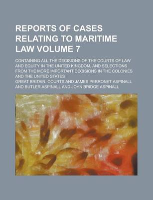 Book cover for Reports of Cases Relating to Maritime Law; Containing All the Decisions of the Courts of Law and Equity in the United Kingdom, and Selections from the More Important Decisions in the Colonies and the United States Volume 7