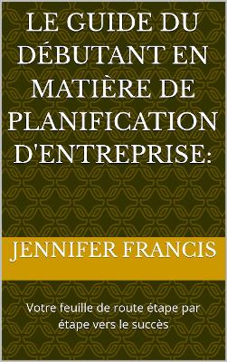 Book cover for Le Guide du Débutant pour la Planification d'Entreprise