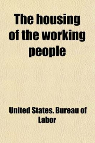 Cover of The Housing of the Working People; Prepared Under the Direction of Carroll D. Wright, Commissioner of Labor Volume 8