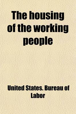 Book cover for The Housing of the Working People; Prepared Under the Direction of Carroll D. Wright, Commissioner of Labor Volume 8