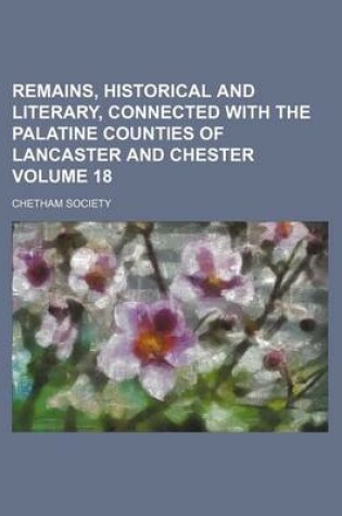 Cover of Remains, Historical and Literary, Connected with the Palatine Counties of Lancaster and Chester Volume 18