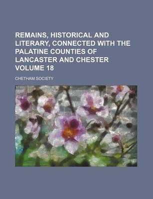 Book cover for Remains, Historical and Literary, Connected with the Palatine Counties of Lancaster and Chester Volume 18