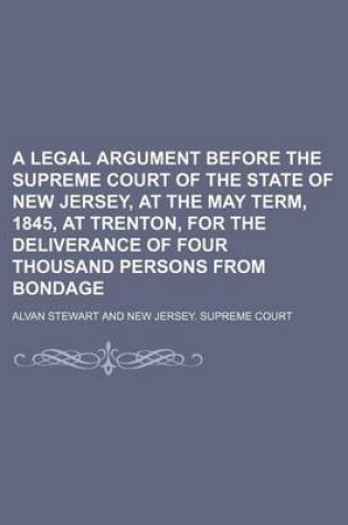 Cover of A Legal Argument Before the Supreme Court of the State of New Jersey, at the May Term, 1845, at Trenton, for the Deliverance of Four Thousand Persons from Bondage