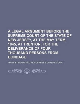 Book cover for A Legal Argument Before the Supreme Court of the State of New Jersey, at the May Term, 1845, at Trenton, for the Deliverance of Four Thousand Persons from Bondage