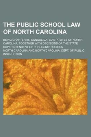 Cover of The Public School Law of North Carolina; Being Chapter 95, Consolidated Statutes of North Carolina, Together with Decisions of the State Superintendent of Public Instruction