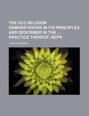 Book cover for The Old Religion Demonstrated in Its Principles and Described in the Practice Thereof. Repr