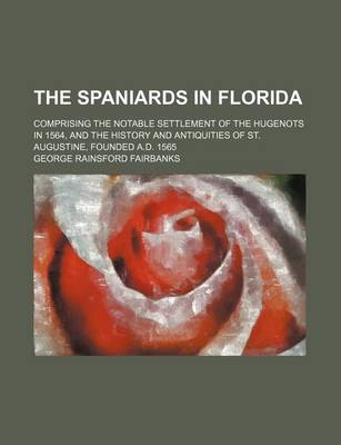 Book cover for The Spaniards in Florida; Comprising the Notable Settlement of the Hugenots in 1564, and the History and Antiquities of St. Augustine, Founded A.D. 1565