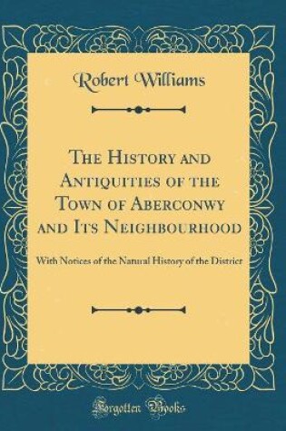 Cover of The History and Antiquities of the Town of Aberconwy and Its Neighbourhood