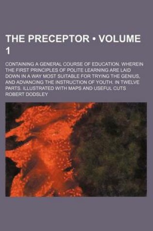 Cover of The Preceptor (Volume 1); Containing a General Course of Education. Wherein the First Principles of Polite Learning Are Laid Down in a Way Most Suitable for Trying the Genius, and Advancing the Instruction of Youth. in Twelve Parts. Illustrated with Maps