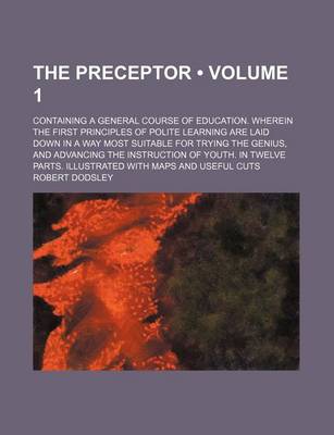 Book cover for The Preceptor (Volume 1); Containing a General Course of Education. Wherein the First Principles of Polite Learning Are Laid Down in a Way Most Suitable for Trying the Genius, and Advancing the Instruction of Youth. in Twelve Parts. Illustrated with Maps