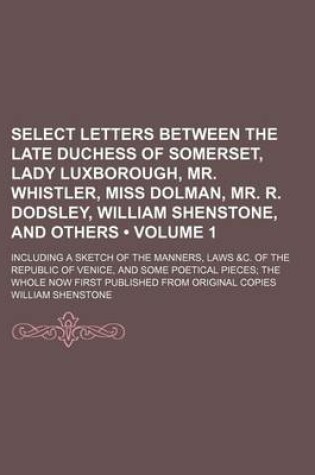 Cover of Select Letters Between the Late Duchess of Somerset, Lady Luxborough, Mr. Whistler, Miss Dolman, Mr. R. Dodsley, William Shenstone, and Others (Volume