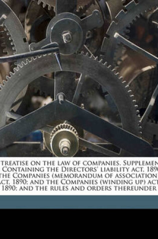 Cover of A Treatise on the Law of Companies. Supplement ... Containing the Directors' Liability Act, 1890; The Companies (Memorandum of Association) Act, 1890; And the Companies (Winding Up) Act, 1890; And the Rules and Orders Thereunder