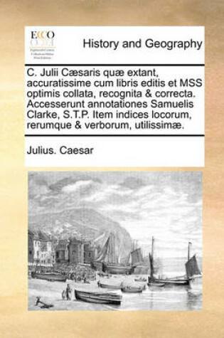 Cover of C. Julii Caesaris Quae Extant, Accuratissime Cum Libris Editis Et Mss Optimis Collata, Recognita & Correcta. Accesserunt Annotationes Samuelis Clarke, S.T.P. Item Indices Locorum, Rerumque & Verborum, Utilissimae.