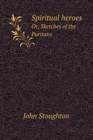 Cover of Spiritual heroes Or, Sketches of the Puritans