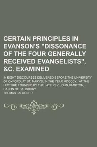 Cover of Certain Principles in Evanson's "Dissonance of the Four Generally Received Evangelists," &C. Examined; In Eight Discourses Delivered Before the University of Oxford, at St. Mary's, in the Year MDCCCX., at the Lecture Founded by the Late REV. John Bampton,