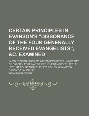 Book cover for Certain Principles in Evanson's "Dissonance of the Four Generally Received Evangelists," &C. Examined; In Eight Discourses Delivered Before the University of Oxford, at St. Mary's, in the Year MDCCCX., at the Lecture Founded by the Late REV. John Bampton,