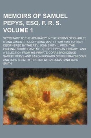 Cover of Memoirs of Samuel Pepys, Esq. F. R. S. Volume 1; Secretary to the Admiralty in the Reigns of Charles II. and James II. Comprising Diary from 1659 to 1669 Deciphered by the REV. John Smith from the Original Short-Hand Ms. in the Pepysian Library and a