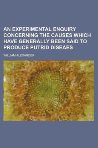 Cover of An Experimental Enquiry Concerning the Causes Which Have Generally Been Said to Produce Putrid Diseaes
