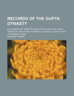 Book cover for Records of the Gupta Dynasty; Illustrated by Inscriptions, Written History, Local Tradition, and Coins; To Which Is Added a Chapter on the Arabs in Sind