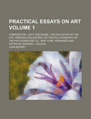 Book cover for Practical Essays on Art Volume 1; Composition. Light and Shade. the Education of the Eye. Reproduced Entirely by Photolithography by the Photogravure Co., New York. Arranged and Edited by Edward L. Wilson...