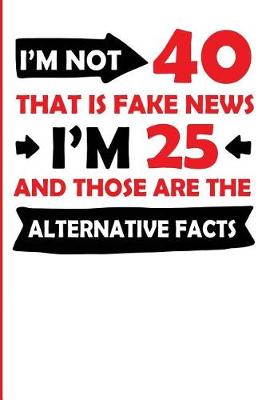 Book cover for I'm Not 40 That Is Fake News I'm 25 and Those Are the Alternative Facts