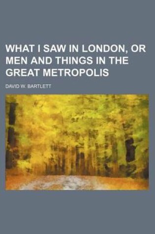 Cover of What I Saw in London, or Men and Things in the Great Metropolis