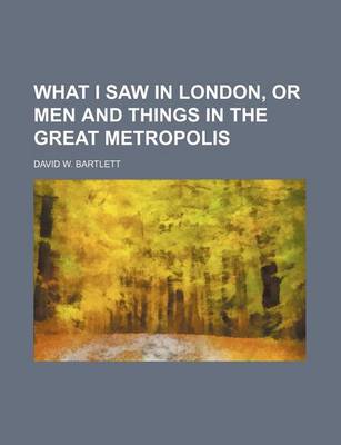 Book cover for What I Saw in London, or Men and Things in the Great Metropolis