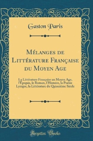 Cover of Mélanges de Littérature Française du Moyen Age: La Littérature Française au Moyen Age, l'Épopée, le Roman, l'Histoire, la Poésie Lyrique, la Littérature du Quinzième Siècle (Classic Reprint)