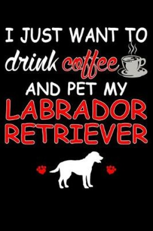 Cover of I Just Want To Drink Coffee And Pet My Labrador Retriever