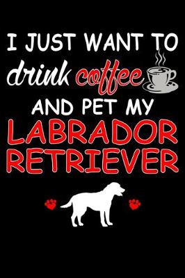 Book cover for I Just Want To Drink Coffee And Pet My Labrador Retriever