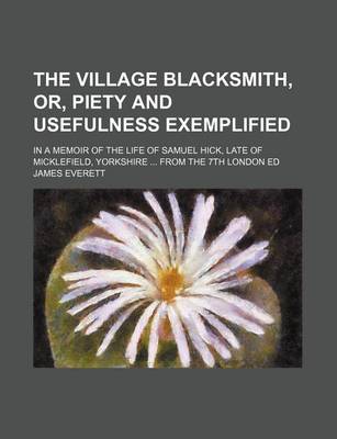 Book cover for The Village Blacksmith, Or, Piety and Usefulness Exemplified; In a Memoir of the Life of Samuel Hick, Late of Micklefield, Yorkshire from the 7th London Ed