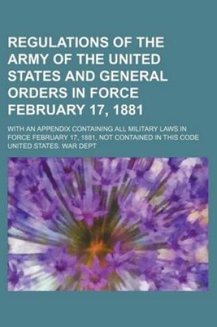 Cover of Regulations of the Army of the United States and General Orders in Force February 17, 1881; With an Appendix Containing All Military Laws in Force February 17, 1881, Not Contained in This Code